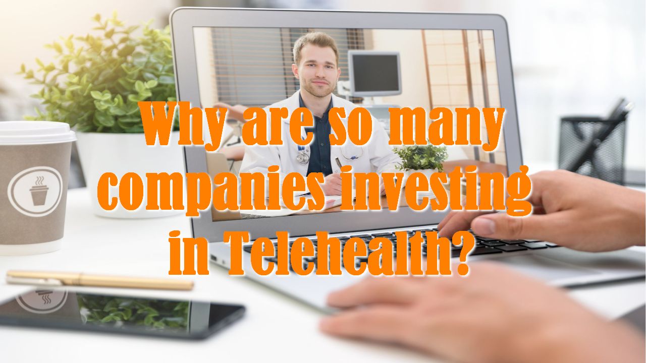 Why are so many companies investing in Telehealth?